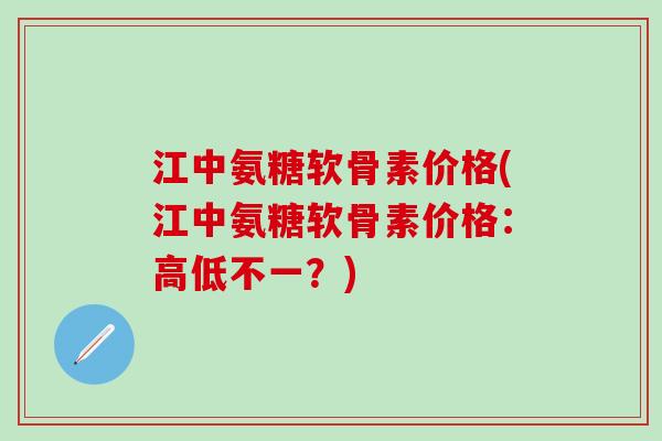 江中氨糖软骨素价格(江中氨糖软骨素价格：高低不一？)