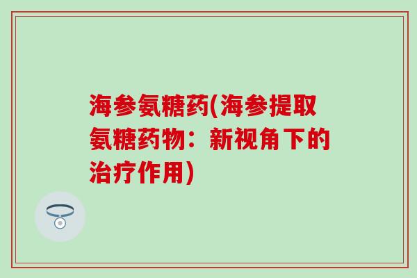 海参氨糖药(海参提取氨糖药物：新视角下的治疗作用)