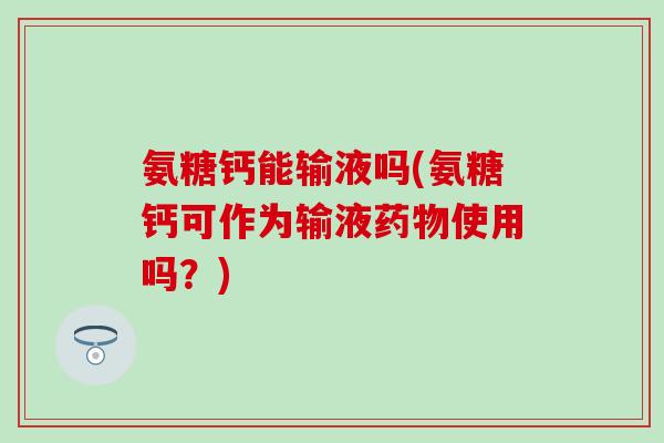 氨糖钙能输液吗(氨糖钙可作为输液使用吗?) 氨糖钙能输液吗(氨糖钙可作为输液使用吗?)