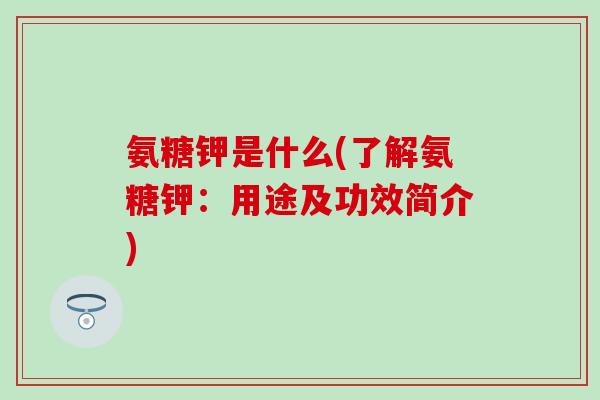氨糖钾是什么(了解氨糖钾：用途及功效简介)