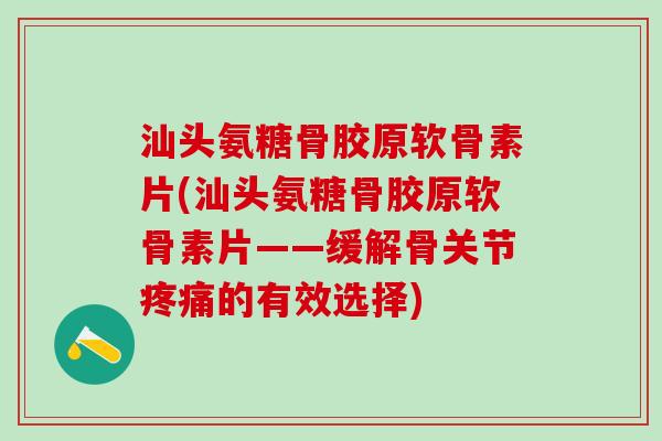 汕头氨糖骨胶原软骨素片(汕头氨糖骨胶原软骨素片——缓解骨关节疼痛的有效选择)