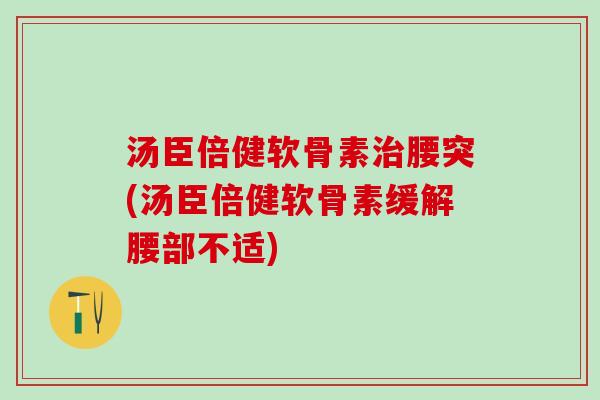 汤臣倍健软骨素治腰突(汤臣倍健软骨素缓解腰部不适)
