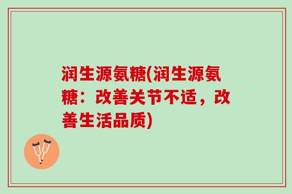 润生源氨糖(润生源氨糖：改善关节不适，改善生活品质)