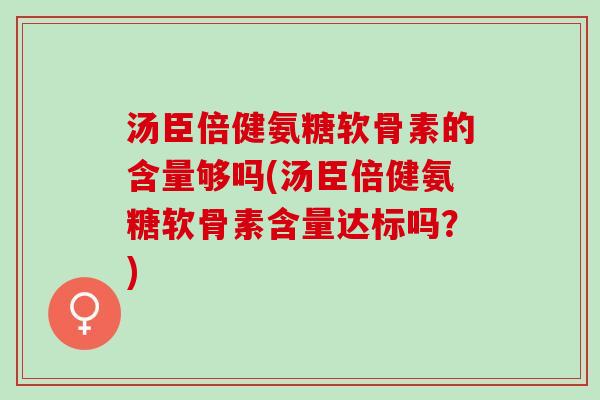 汤臣倍健氨糖软骨素的含量够吗(汤臣倍健氨糖软骨素含量达标吗？)