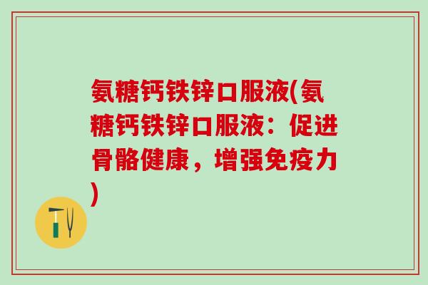 氨糖钙铁锌口服液(氨糖钙铁锌口服液：促进骨骼健康，增强免疫力)