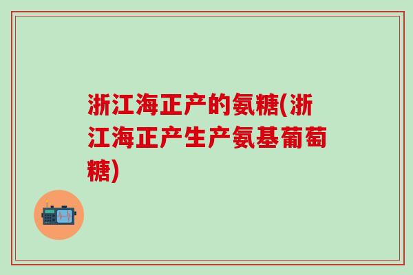 浙江海正产的氨糖(浙江海正产生产氨基葡萄糖)