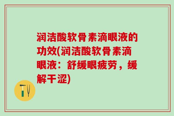 润洁酸软骨素滴眼液的功效(润洁酸软骨素滴眼液：舒缓眼疲劳，缓解干涩)