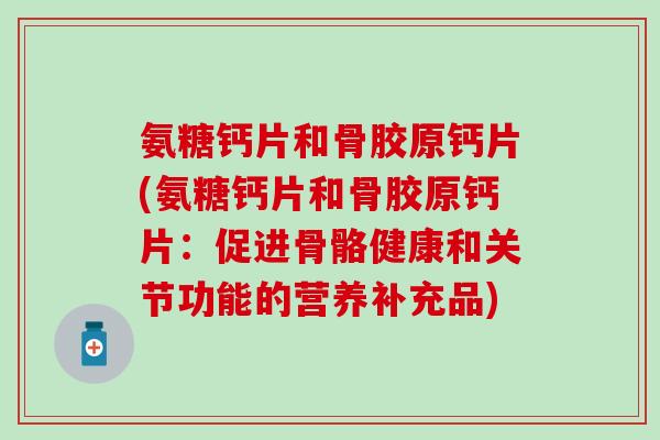 氨糖钙片和骨胶原钙片(氨糖钙片和骨胶原钙片：促进骨骼健康和关节功能的营养补充品)