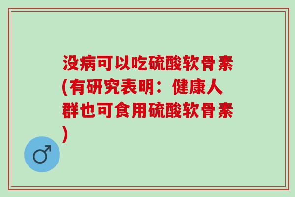 没可以吃硫酸软骨素(有研究表明：健康人群也可食用硫酸软骨素)