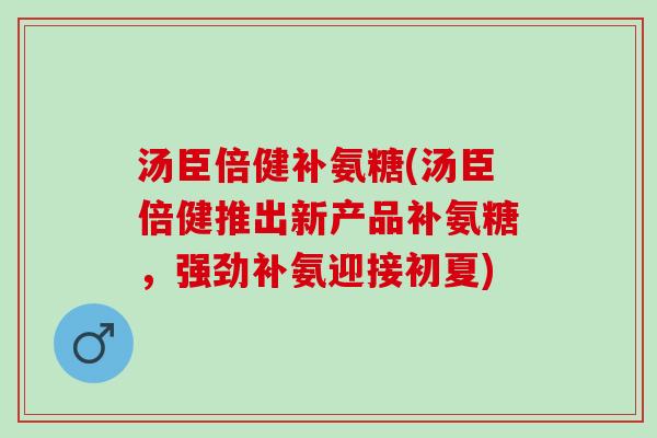 汤臣倍健补氨糖(汤臣倍健推出新产品补氨糖，强劲补氨迎接初夏)