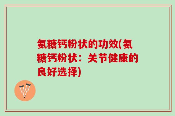 氨糖钙粉状的功效(氨糖钙粉状：关节健康的良好选择)