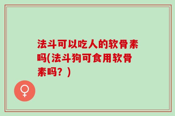 法斗可以吃人的软骨素吗(法斗狗可食用软骨素吗？)