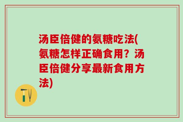 汤臣倍健的氨糖吃法(氨糖怎样正确食用?汤臣倍健分享新食用方法) 汤臣倍健的氨糖吃法(氨糖怎样正确食用?汤臣倍健分享新食用方法)