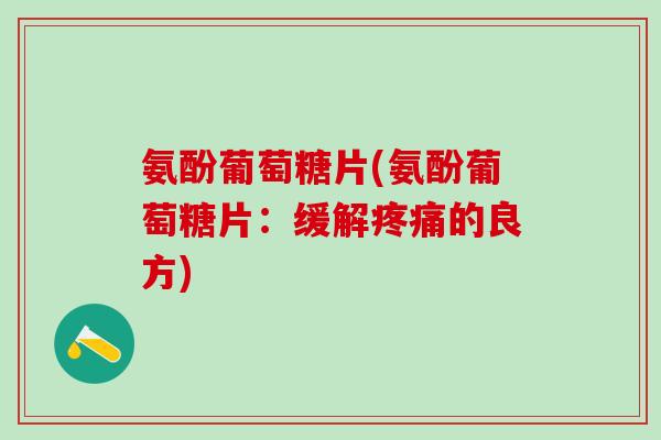 氨酚葡萄糖片(氨酚葡萄糖片：缓解疼痛的良方)