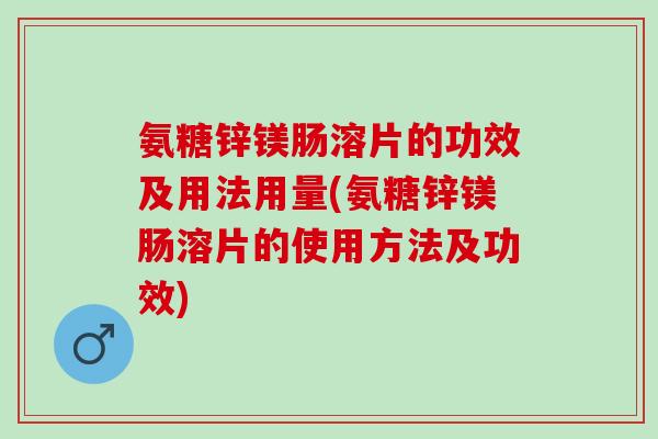 氨糖锌镁肠溶片的功效及用法用量(氨糖锌镁肠溶片的使用方法及功效)