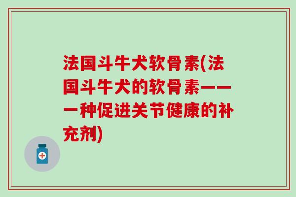 法国斗牛犬软骨素(法国斗牛犬的软骨素——一种促进关节健康的补充剂)