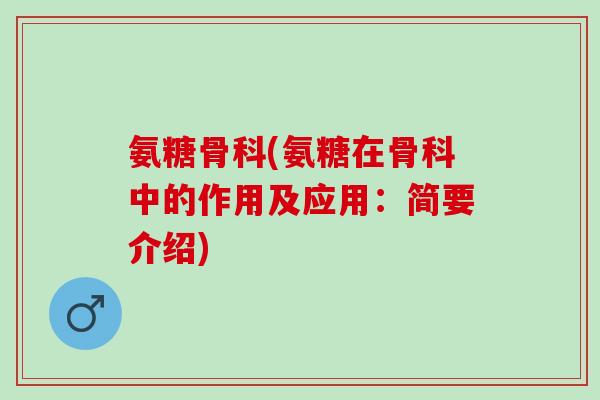 氨糖骨科(氨糖在骨科中的作用及应用：简要介绍)