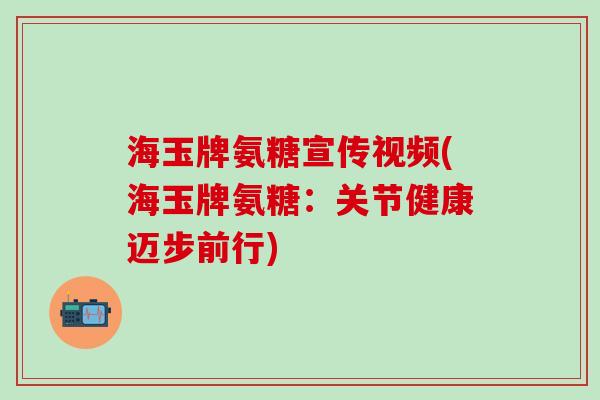 海玉牌氨糖宣传视频(海玉牌氨糖：关节健康迈步前行)