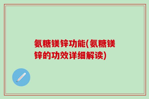 氨糖镁锌功能(氨糖镁锌的功效详细解读)