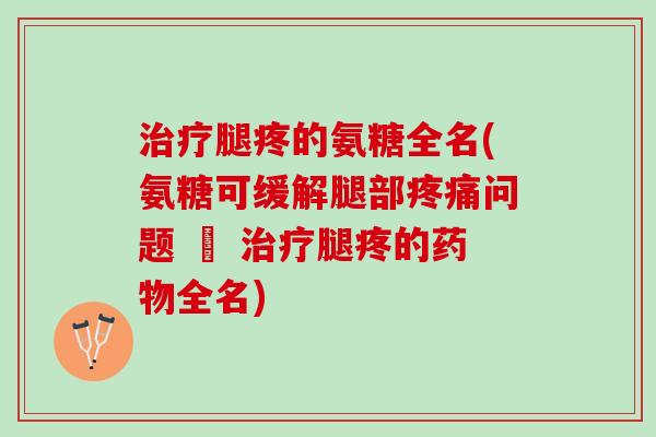 治疗腿疼的氨糖全名(氨糖可缓解腿部疼痛问题 – 治疗腿疼的药物全名)
