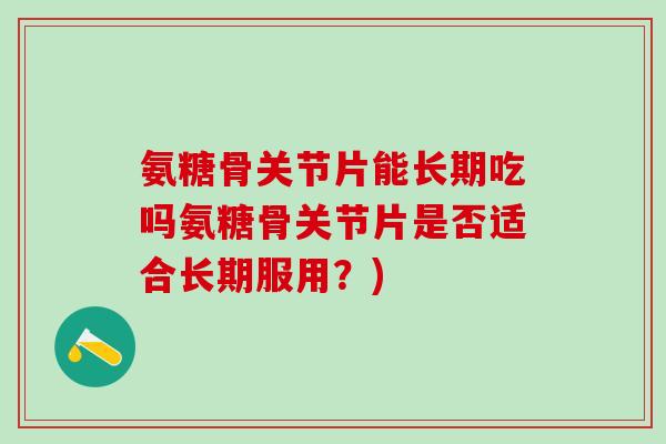 氨糖骨关节片能长期吃吗氨糖骨关节片是否适合长期服用？)
