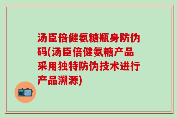 汤臣倍健氨糖瓶身防伪码(汤臣倍健氨糖产品采用独特防伪技术进行产品溯源)
