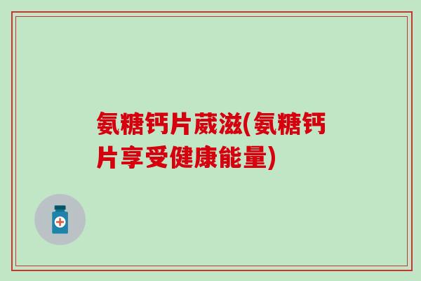 氨糖钙片葳滋(氨糖钙片享受健康能量)