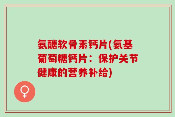 氨醣软骨素钙片(氨基葡萄糖钙片：保护关节健康的营养补给)