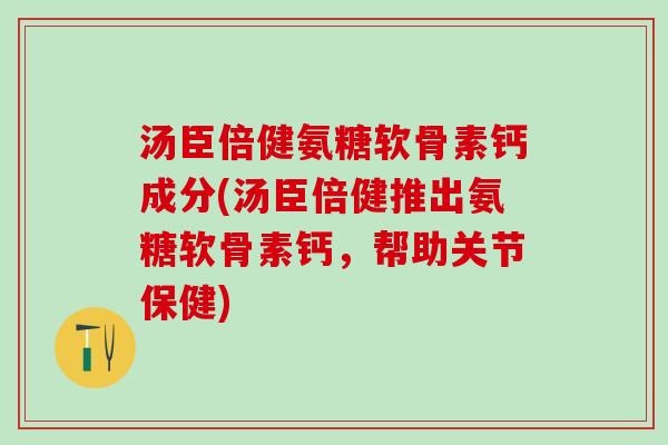 汤臣倍健氨糖软骨素钙成分(汤臣倍健推出氨糖软骨素钙，帮助关节保健)