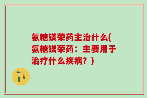 氨糖镁荣药主治什么(氨糖镁荣药：主要用于治疗什么疾病？)