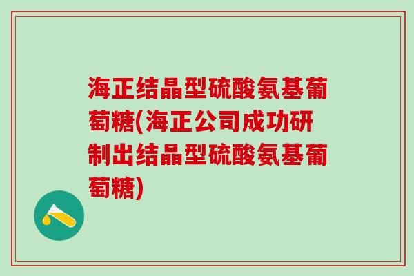 海正结晶型硫酸氨基葡萄糖(海正公司成功研制出结晶型硫酸氨基葡萄糖) 海正结晶型硫酸氨基葡萄糖(海正公司成功研制出结晶型硫酸氨基葡萄糖)
