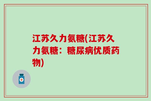 江苏久力氨糖(江苏久力氨糖：糖尿病优质药物)