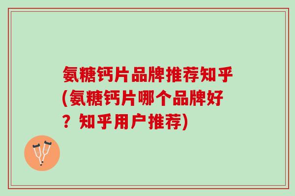 氨糖钙片品牌推荐知乎(氨糖钙片哪个品牌好？知乎用户推荐)