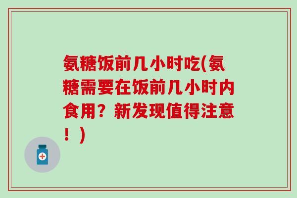 氨糖饭前几小时吃(氨糖需要在饭前几小时内食用？新发现值得注意！)