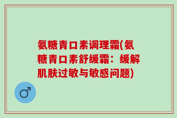 氨糖青口素调理霜(氨糖青口素舒缓霜：缓解肌肤过敏与敏感问题)