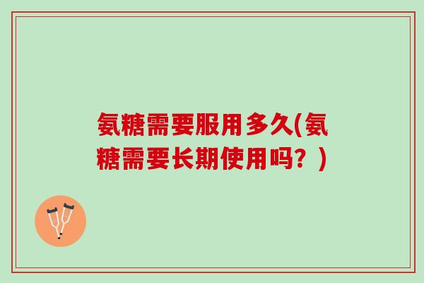 氨糖需要服用多久(氨糖需要长期使用吗？)