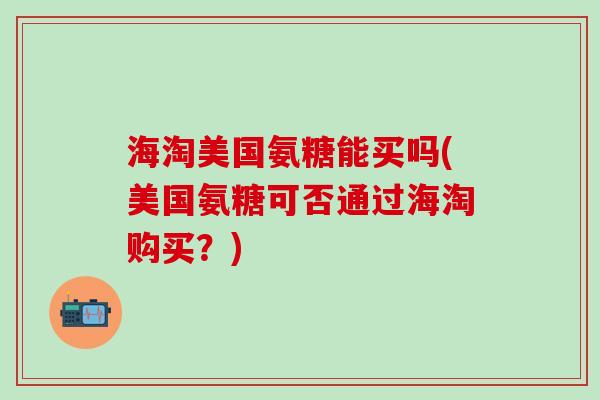 海淘美国氨糖能买吗(美国氨糖可否通过海淘购买?) 海淘美国氨糖能买吗(美国氨糖可否通过海淘购买?)