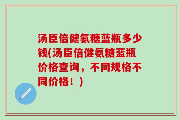汤臣倍健氨糖蓝瓶多少钱(汤臣倍健氨糖蓝瓶价格查询，不同规格不同价格！)