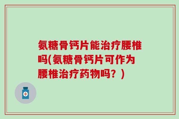氨糖骨钙片能治疗腰椎吗(氨糖骨钙片可作为腰椎治疗药物吗？)