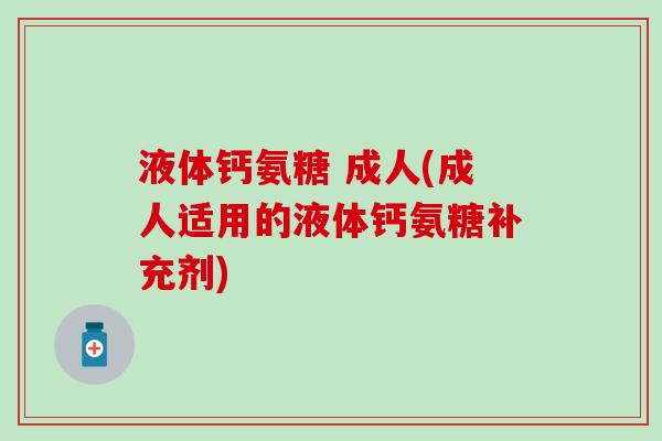 液体钙氨糖 成人(成人适用的液体钙氨糖补充剂)