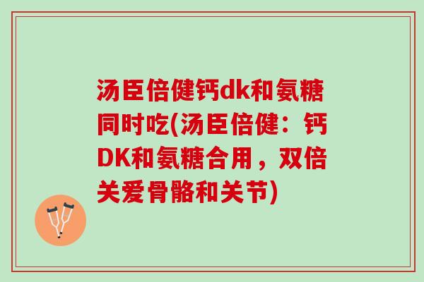 汤臣倍健钙dk和氨糖同时吃(汤臣倍健：钙DK和氨糖合用，双倍关爱骨骼和关节)