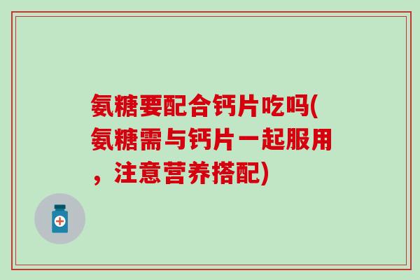氨糖要配合钙片吃吗(氨糖需与钙片一起服用，注意营养搭配)