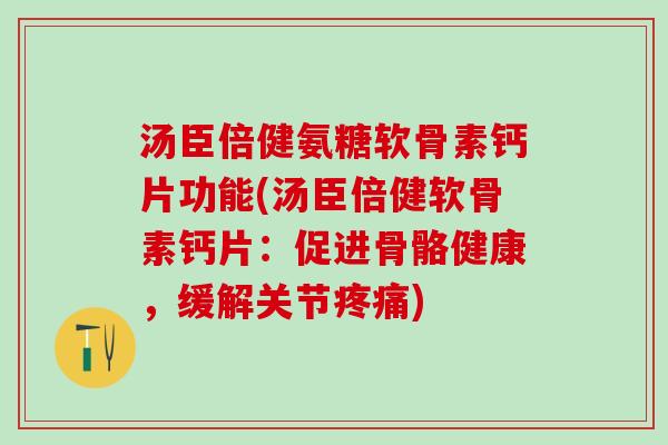 汤臣倍健氨糖软骨素钙片功能(汤臣倍健软骨素钙片:促进骨骼健康,缓解关节) 汤臣倍健氨糖软骨素钙片功能(汤臣倍健软骨素钙片:促进骨骼健康,缓解关节)