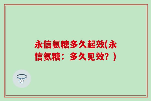 永信氨糖多久起效(永信氨糖：多久见效？)