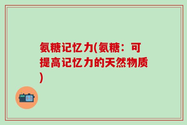 氨糖记忆力(氨糖：可提高记忆力的天然物质)
