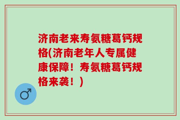 济南老来寿氨糖葛钙规格(济南老年人专属健康保障！寿氨糖葛钙规格来袭！)