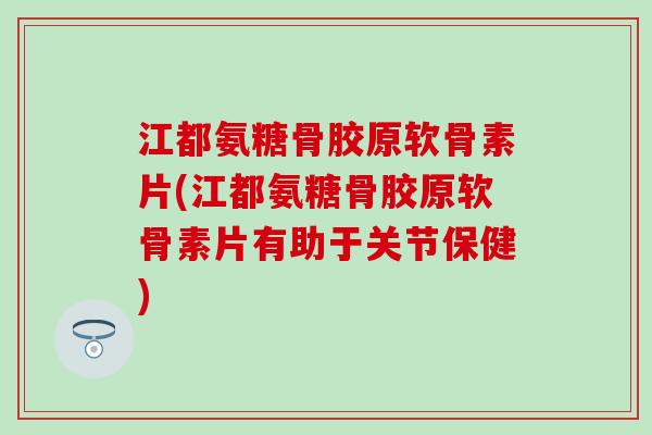 江都氨糖骨胶原软骨素片(江都氨糖骨胶原软骨素片有助于关节保健)