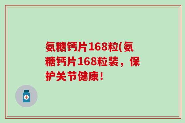 氨糖钙片168粒(氨糖钙片168粒装，保护关节健康！