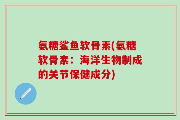 氨糖鲨鱼软骨素(氨糖软骨素：海洋生物制成的关节保健成分)