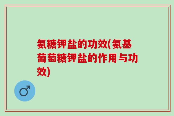 氨糖钾盐的功效(氨基葡萄糖钾盐的作用与功效)